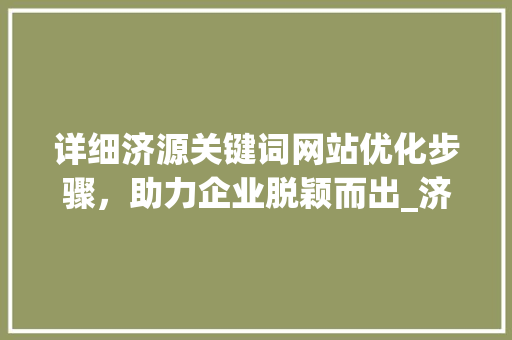 详细济源关键词网站优化步骤，助力企业脱颖而出_济源关键词网站优化