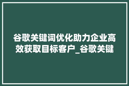 谷歌关键词优化助力企业高效获取目标客户_谷歌关键词优化服务