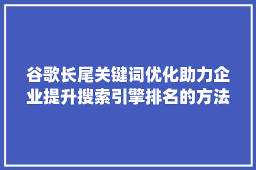 谷歌长尾关键词优化助力企业提升搜索引擎排名的方法_谷歌长尾关键词优化