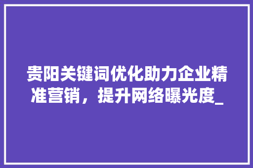 贵阳关键词优化助力企业精准营销，提升网络曝光度_贵阳搜狗关键词优化