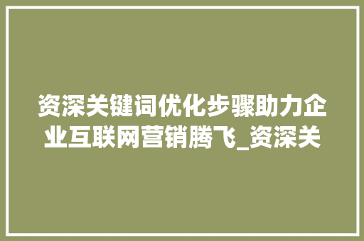资深关键词优化步骤助力企业互联网营销腾飞_资深关键词优化步骤