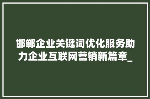 邯郸企业关键词优化服务助力企业互联网营销新篇章_邯郸企业关键词优化服务