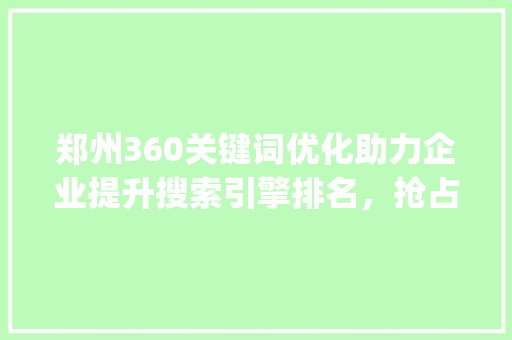 郑州360关键词优化助力企业提升搜索引擎排名，抢占市场先机_郑州360关键词优化