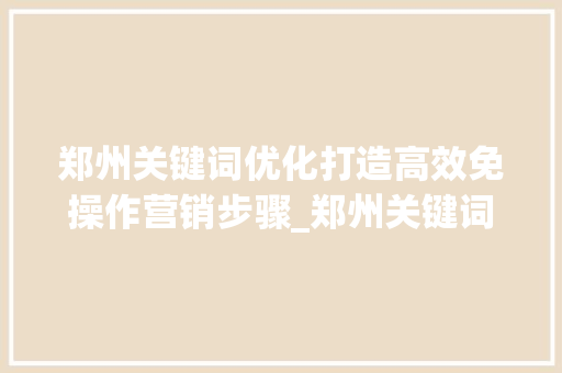 郑州关键词优化打造高效免操作营销步骤_郑州关键词优化免操作