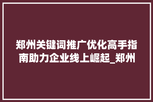 郑州关键词推广优化高手指南助力企业线上崛起_郑州关键词推广优化高手