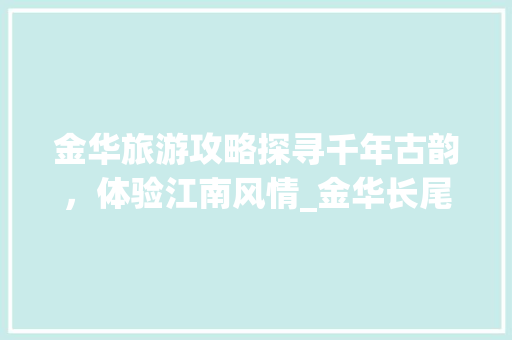 金华旅游攻略探寻千年古韵，体验江南风情_金华长尾关键词优化
