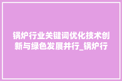 锅炉行业关键词优化技术创新与绿色发展并行_锅炉行业做关键词优化  第1张