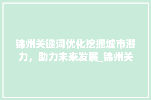 锦州关键词优化挖掘城市潜力，助力未来发展_锦州关键词优化前景