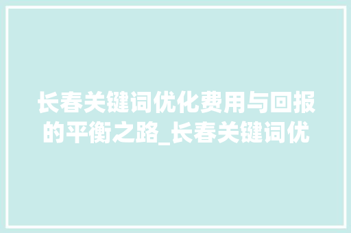 长春关键词优化费用与回报的平衡之路_长春关键词优化费用