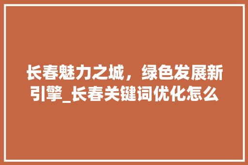 长春魅力之城，绿色发展新引擎_长春关键词优化怎么提高