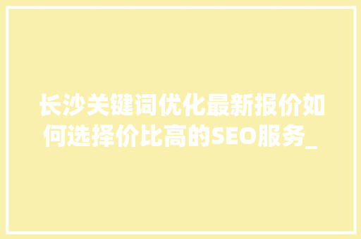 长沙关键词优化最新报价如何选择价比高的SEO服务_长沙关键词优化最新报价