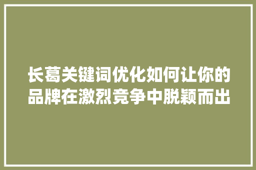 长葛关键词优化如何让你的品牌在激烈竞争中脱颖而出_长葛关键词优化哪家强