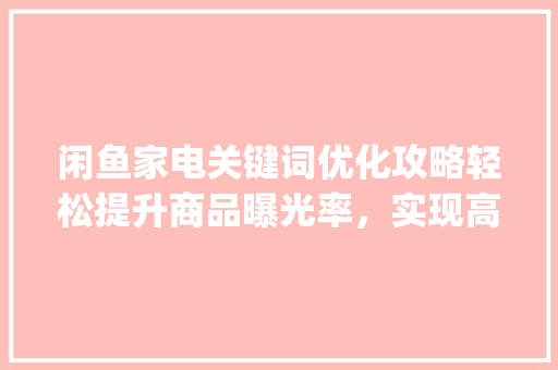 闲鱼家电关键词优化攻略轻松提升商品曝光率，实现高效营销_闲鱼家电关键词优化