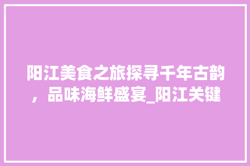 阳江美食之旅探寻千年古韵，品味海鲜盛宴_阳江关键词优化策划
