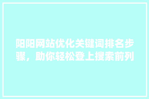 阳阳网站优化关键词排名步骤，助你轻松登上搜索前列_阳阳网站优化关键词排名