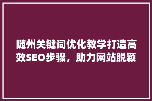 随州关键词优化教学打造高效SEO步骤，助力网站脱颖而出_随州关键词优化教学