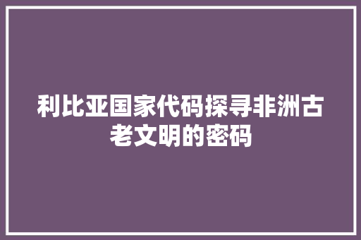 利比亚国家代码探寻非洲古老文明的密码