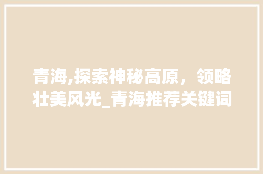 青海,探索神秘高原，领略壮美风光_青海推荐关键词优化