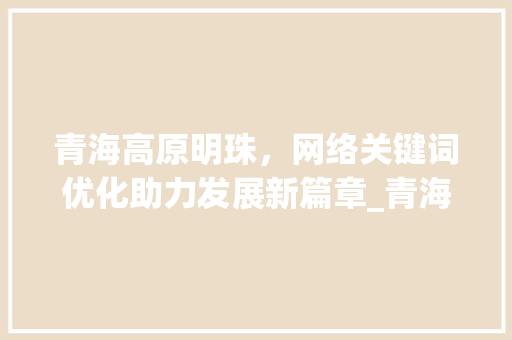 青海高原明珠，网络关键词优化助力发展新篇章_青海网络关键词优化