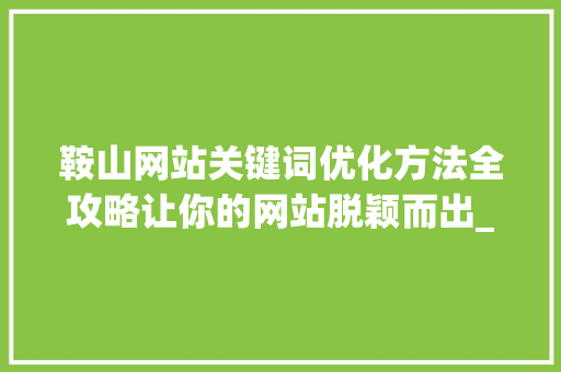 鞍山网站关键词优化方法全攻略让你的网站脱颖而出_鞍山网站关键词优化方法