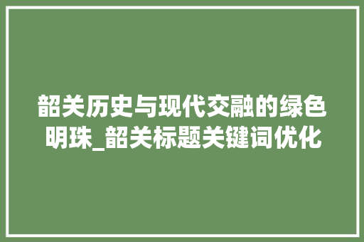 韶关历史与现代交融的绿色明珠_韶关标题关键词优化