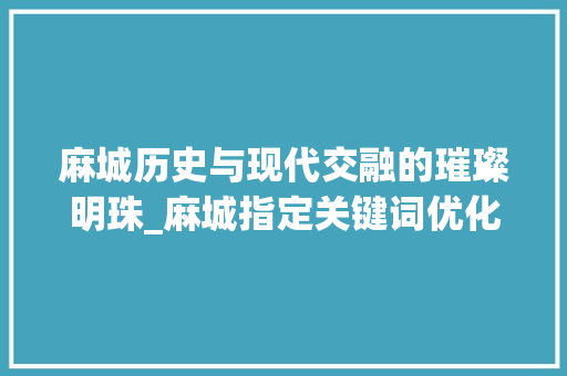 麻城历史与现代交融的璀璨明珠_麻城指定关键词优化