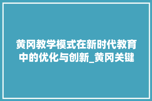 黄冈教学模式在新时代教育中的优化与创新_黄冈关键词优化教学
