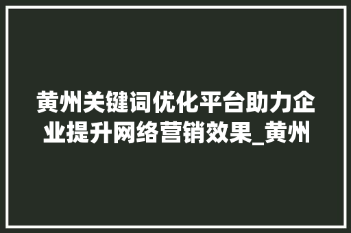 黄州关键词优化平台助力企业提升网络营销效果_黄州关键词优化平台