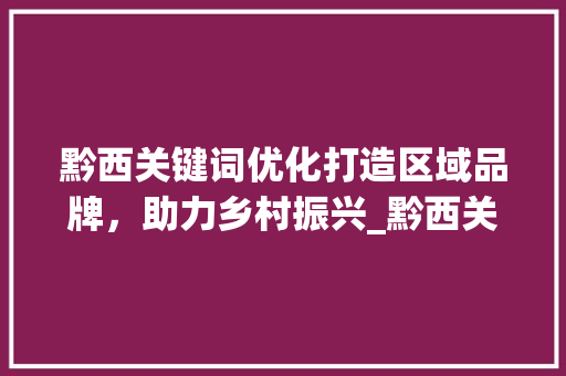 黔西关键词优化打造区域品牌，助力乡村振兴_黔西关键词优化价格  第1张