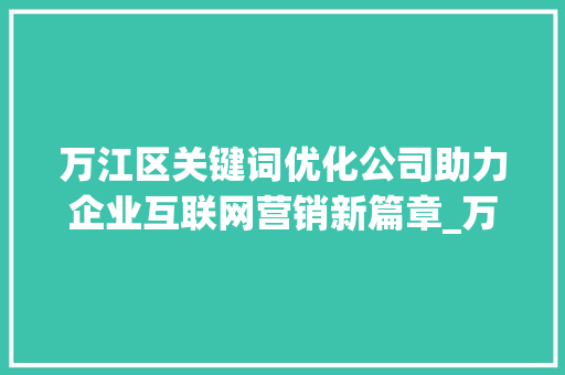 万江区关键词优化公司助力企业互联网营销新篇章_万江区关键词优化公司