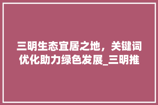 三明生态宜居之地，关键词优化助力绿色发展_三明推广关键词优化