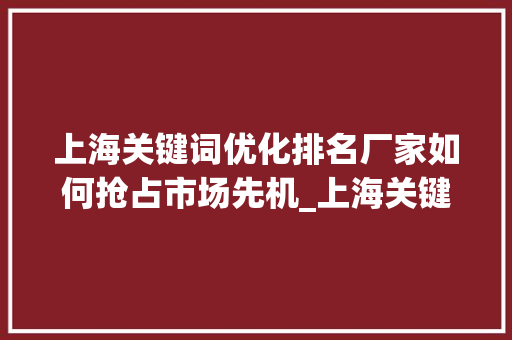 上海关键词优化排名厂家如何抢占市场先机_上海关键词优化排名厂家