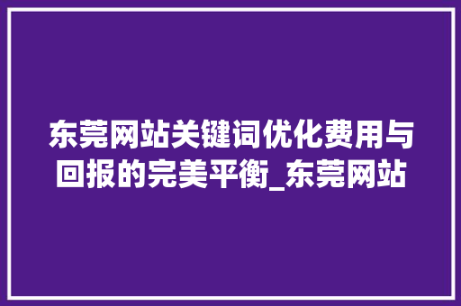 东莞网站关键词优化费用与回报的完美平衡_东莞网站关键词优化费用
