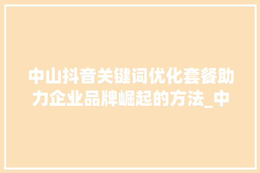 中山抖音关键词优化套餐助力企业品牌崛起的方法_中山抖音关键词优化套餐