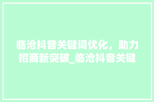 临沧抖音关键词优化，助力招商新突破_临沧抖音关键词优化招商