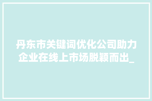 丹东市关键词优化公司助力企业在线上市场脱颖而出_丹东市关键词优化公司