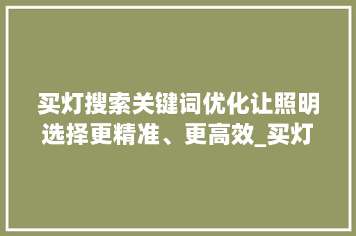 买灯搜索关键词优化让照明选择更精准、更高效_买灯怎样搜关键词优化