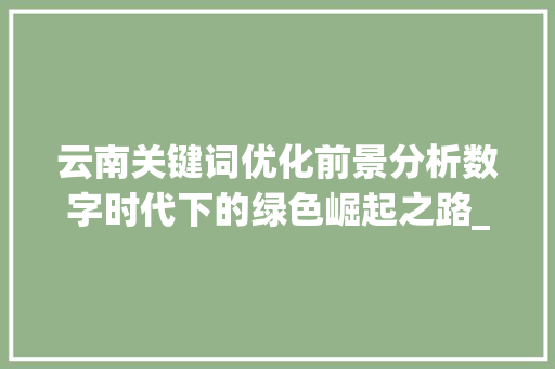 云南关键词优化前景分析数字时代下的绿色崛起之路_云南关键词优化前景分析