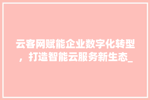 云客网赋能企业数字化转型，打造智能云服务新生态_关键词优化可选云客网