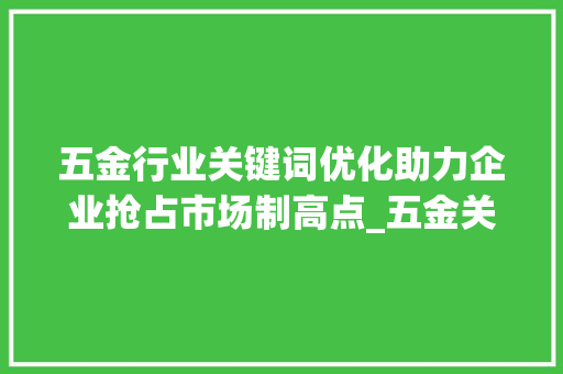 五金行业关键词优化助力企业抢占市场制高点_五金关键词优化公司