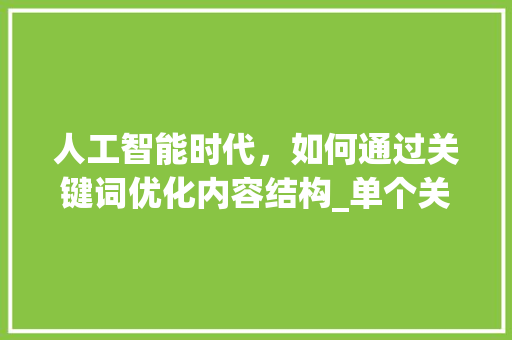 人工智能时代，如何通过关键词优化内容结构_单个关键词怎么优化结构