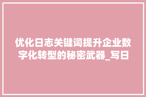 优化日志关键词提升企业数字化转型的秘密武器_写日志关键词优化怎么写