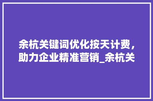 余杭关键词优化按天计费，助力企业精准营销_余杭关键词优化按天计费  第1张