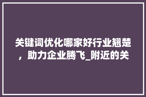 关键词优化哪家好行业翘楚，助力企业腾飞_附近的关键词优化哪家好