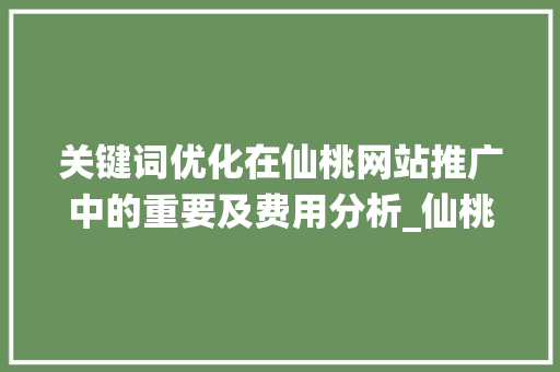 关键词优化在仙桃网站推广中的重要及费用分析_仙桃网站关键词优化费用
