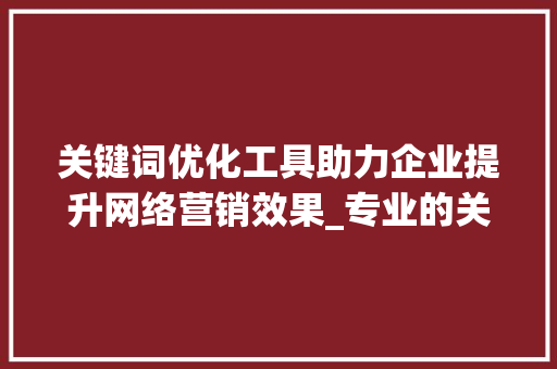 关键词优化工具助力企业提升网络营销效果_专业的关键词优化工具