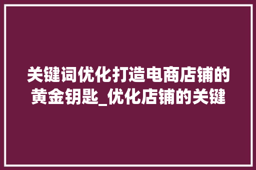 关键词优化打造电商店铺的黄金钥匙_优化店铺的关键词是什么