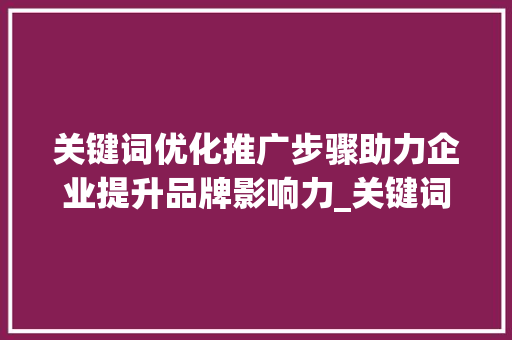 关键词优化推广步骤助力企业提升品牌影响力_关键词如何做优化推广