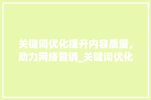 关键词优化提升内容质量，助力网络营销_关键词优化有什么意义呢