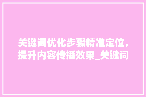 关键词优化步骤精准定位，提升内容传播效果_关键词优化的方向是什么